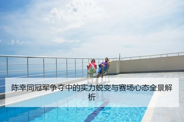 陈幸同冠军争夺中的实力蜕变与赛场心态全景解析