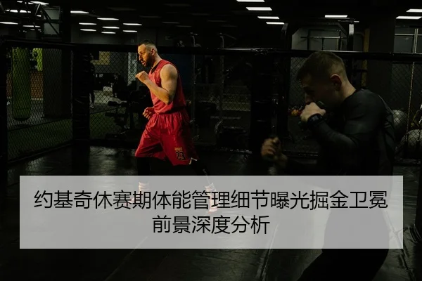 约基奇休赛期体能管理细节曝光掘金卫冕前景深度分析