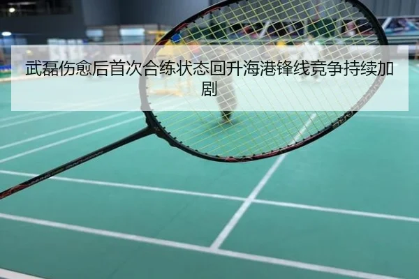 武磊伤愈后首次合练状态回升海港锋线竞争持续加剧