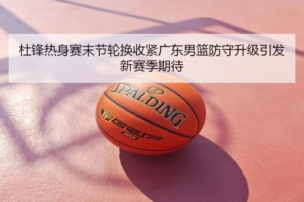 杜锋热身赛末节轮换收紧广东男篮防守升级引发新赛季期待