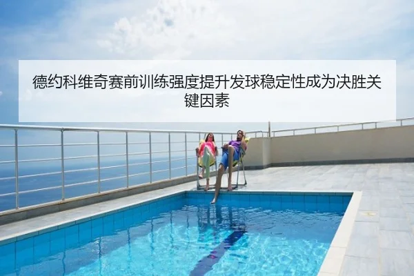 德约科维奇赛前训练强度提升发球稳定性成为决胜关键因素