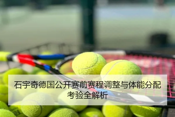 石宇奇德国公开赛前赛程调整与体能分配考验全解析