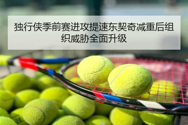 独行侠季前赛进攻提速东契奇减重后组织威胁全面升级